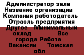 Администратор зала › Название организации ­ Компания-работодатель › Отрасль предприятия ­ Другое › Минимальный оклад ­ 23 000 - Все города Работа » Вакансии   . Томская обл.